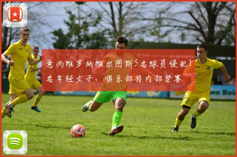 意丙维罗纳维尔图斯5名球员侵犯1名年轻女子，俱乐部将内部禁赛