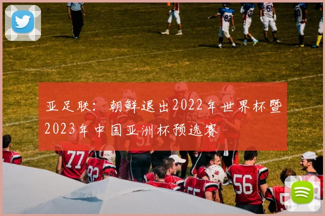 亚足联：朝鲜退出2022年世界杯暨2023年中国亚洲杯预选赛