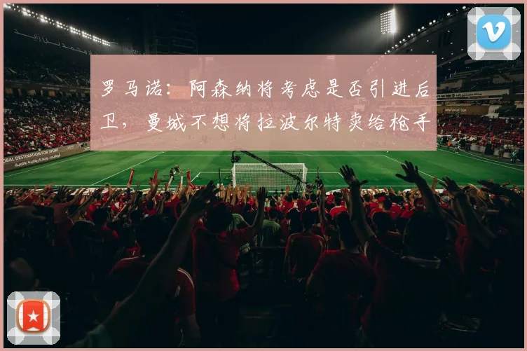 罗马诺：阿森纳将考虑是否引进后卫，曼城不想将拉波尔特卖给枪手