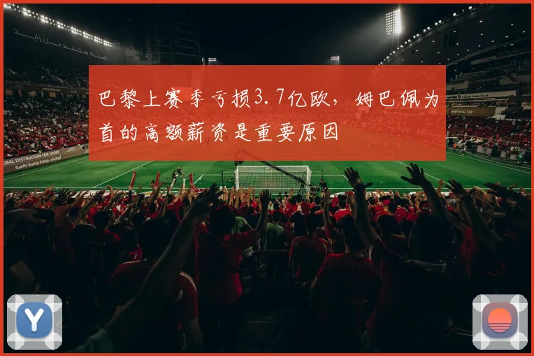 巴黎上赛季亏损3.7亿欧，姆巴佩为首的高额薪资是重要原因