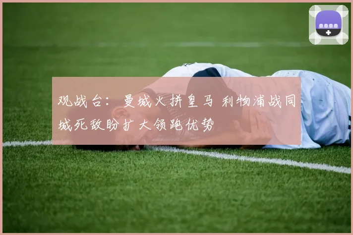 观战台：曼城火拼皇马 利物浦战同城死敌盼扩大领跑优势
