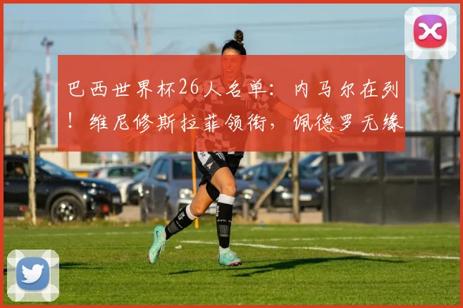 巴西世界杯26人名单：内马尔在列！维尼修斯拉菲领衔，佩德罗无缘
