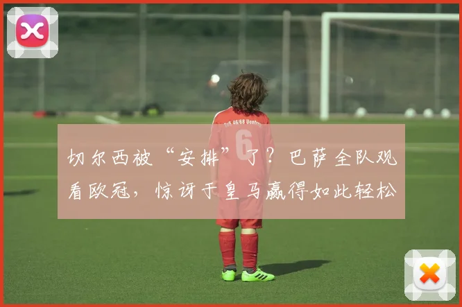 切尔西被“安排”了？巴萨全队观看欧冠，惊讶于皇马赢得如此轻松