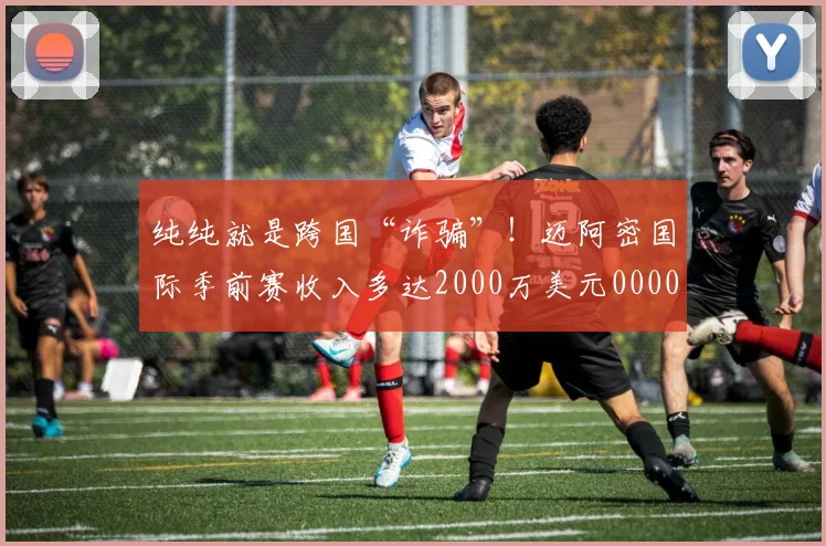 纯纯就是跨国“诈骗”！迈阿密国际季前赛收入多达2000万美元0000644