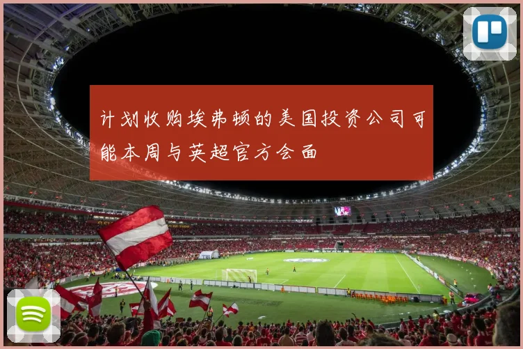 计划收购埃弗顿的美国投资公司可能本周与英超官方会面