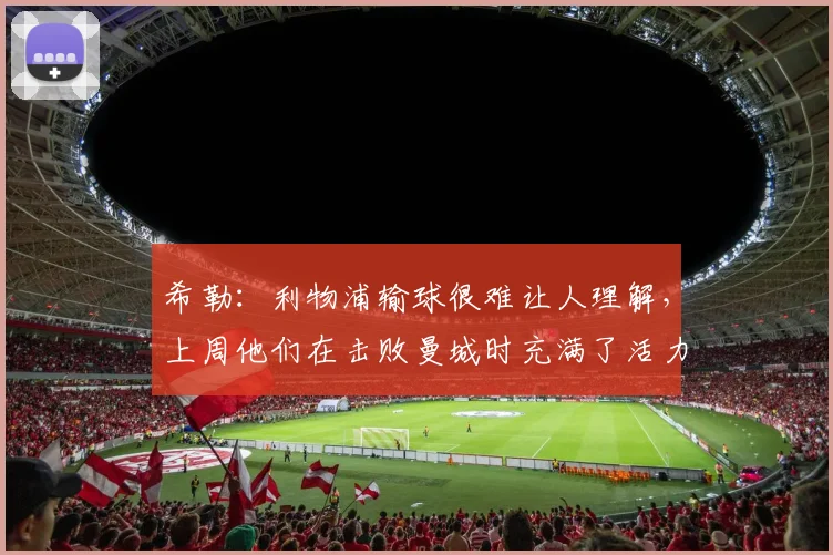 希勒：利物浦输球很难让人理解，上周他们在击败曼城时充满了活力
