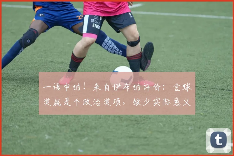 一语中的！来自伊布的评价：金球奖就是个政治奖项，缺少实际意义