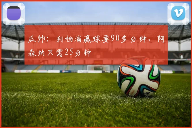 瓜帅：利物浦赢球要90多分钟，阿森纳只需25分钟