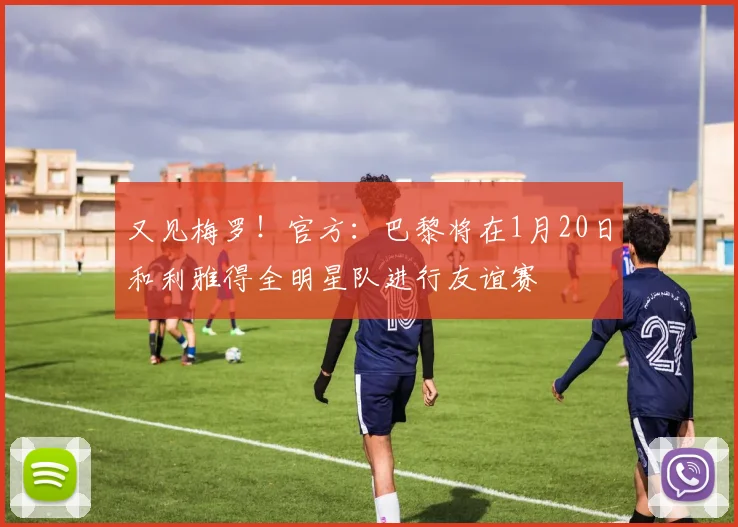 又见梅罗！官方：巴黎将在1月20日和利雅得全明星队进行友谊赛