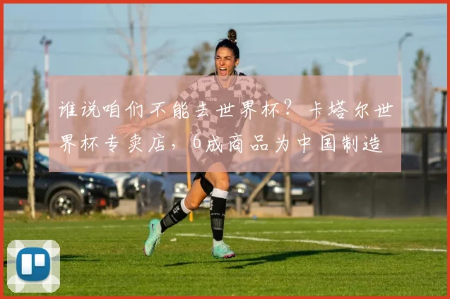 谁说咱们不能去世界杯？卡塔尔世界杯专卖店，6成商品为中国制造
