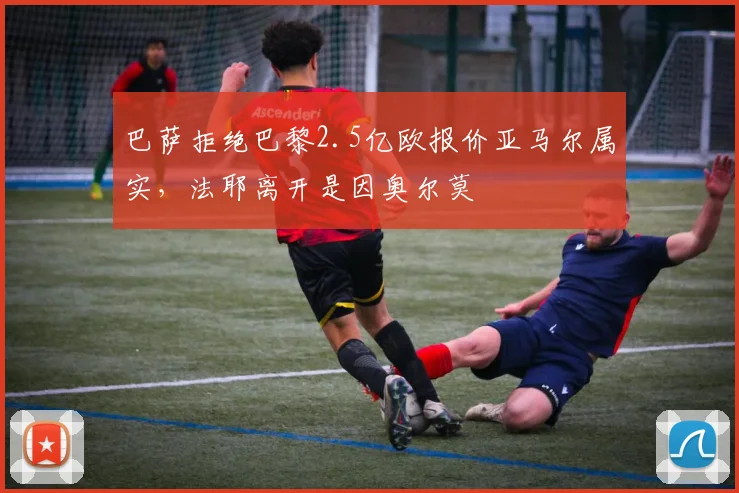 巴萨拒绝巴黎2.5亿欧报价亚马尔属实，法耶离开是因奥尔莫