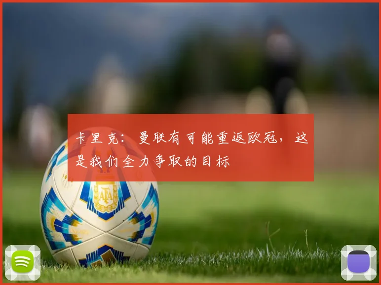 卡里克：曼联有可能重返欧冠，这是我们全力争取的目标