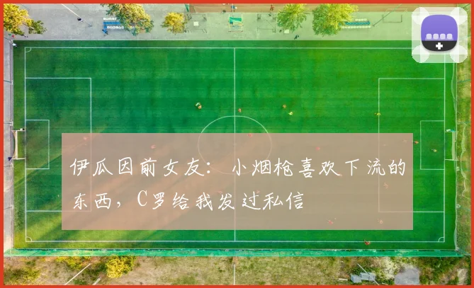 伊瓜因前女友：小烟枪喜欢下流的东西，C罗给我发过私信