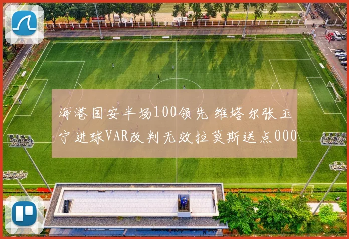 海港国安半场100领先 维塔尔张玉宁进球VAR改判无效拉莫斯送点0000644