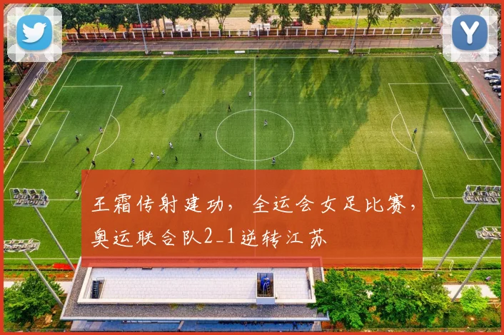王霜传射建功，全运会女足比赛，奥运联合队2_1逆转江苏