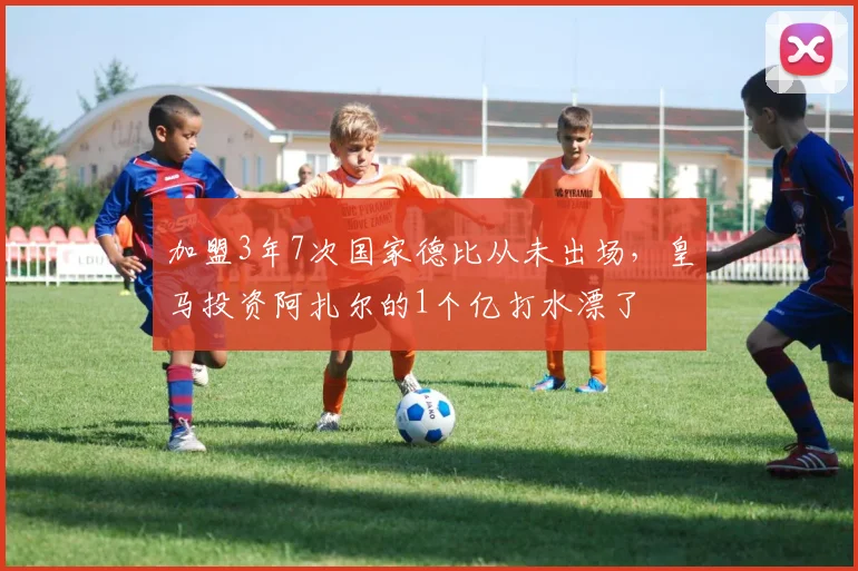 加盟3年7次国家德比从未出场，皇马投资阿扎尔的1个亿打水漂了