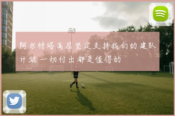 阿尔特塔高层坚定支持我们的建队计划 一切付出都是值得的