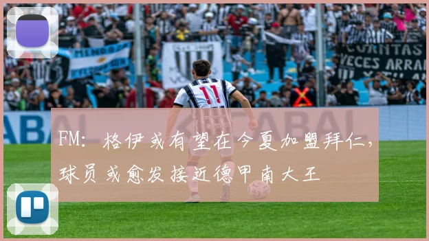 FM：格伊或有望在今夏加盟拜仁，球员或愈发接近德甲南大王