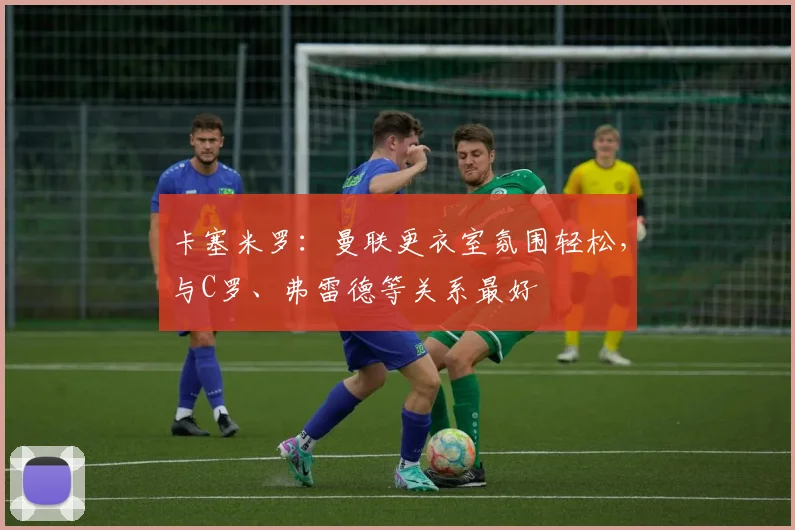 卡塞米罗：曼联更衣室氛围轻松，与C罗、弗雷德等关系最好