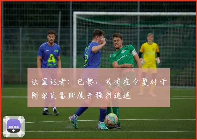 法国记者：巴黎，或将在今夏对于阿尔瓦雷斯展开强烈追逐