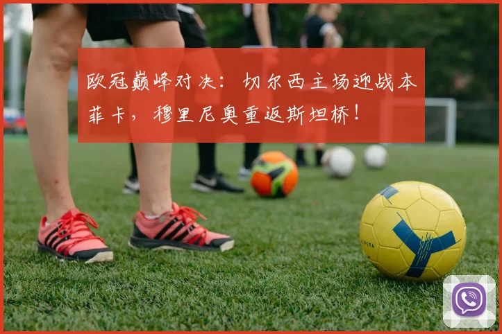 欧冠巅峰对决：切尔西主场迎战本菲卡，穆里尼奥重返斯坦桥！