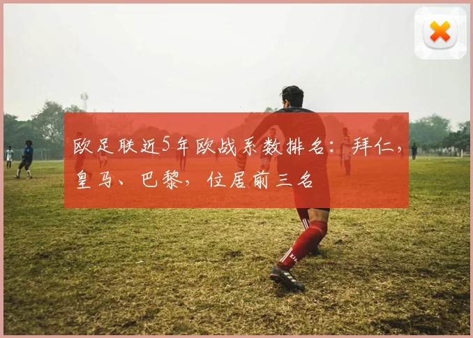 欧足联近5年欧战系数排名：拜仁，皇马、巴黎，位居前三名