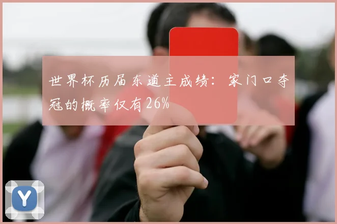 世界杯历届东道主成绩：家门口夺冠的概率仅有26%