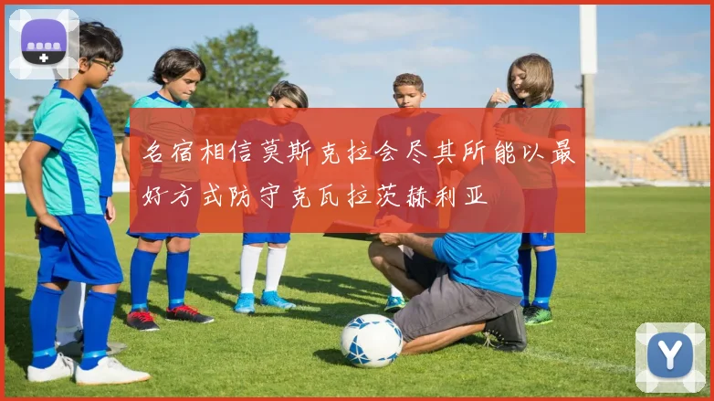 名宿相信莫斯克拉会尽其所能以最好方式防守克瓦拉茨赫利亚