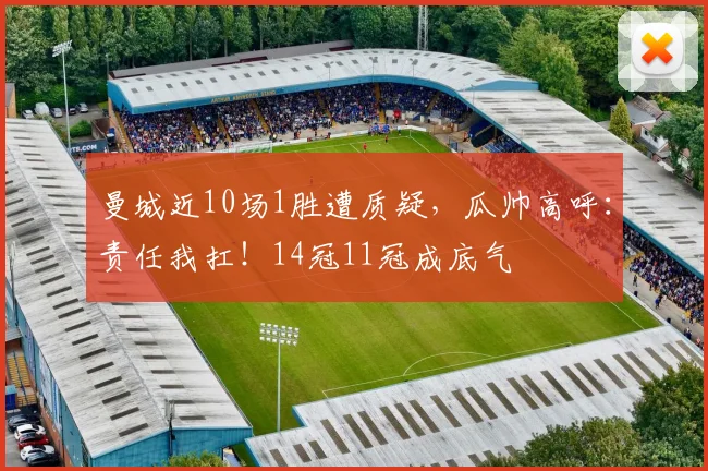 曼城近10场1胜遭质疑，瓜帅高呼：责任我扛！14冠11冠成底气