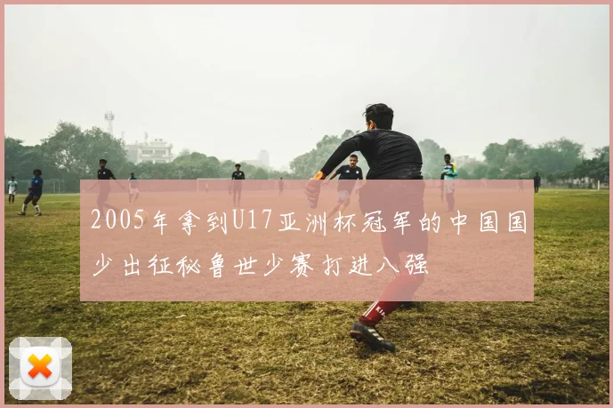 2005年拿到U17亚洲杯冠军的中国国少出征秘鲁世少赛打进八强