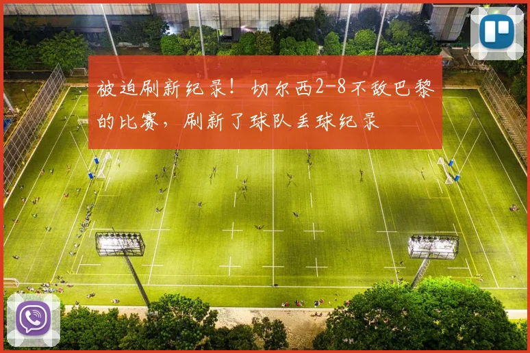 被迫刷新纪录！切尔西2-8不敌巴黎的比赛，刷新了球队丢球纪录