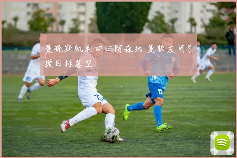 曼晚斯凯利回归阿森纳 曼联左闸引援目标落空