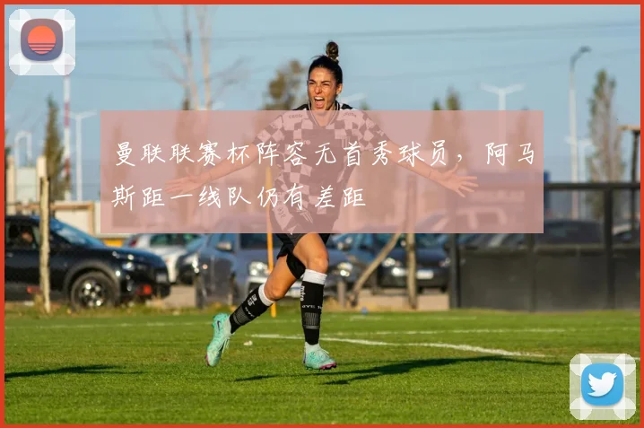 曼联联赛杯阵容无首秀球员，阿马斯距一线队仍有差距
