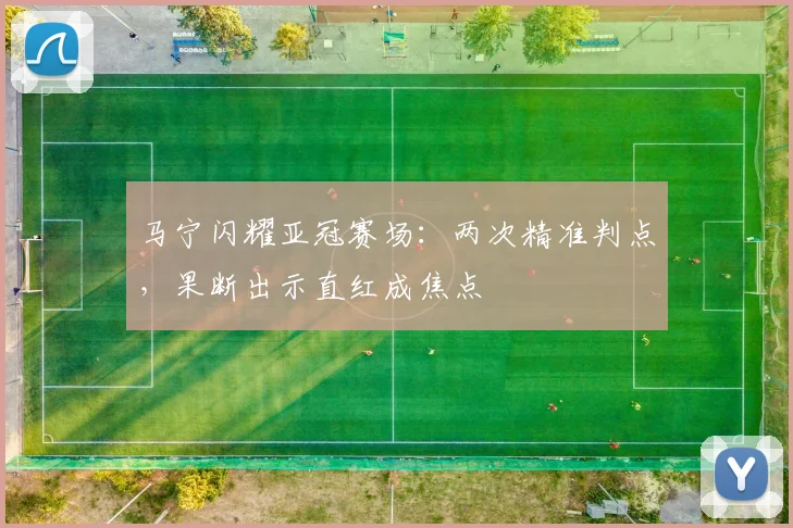 马宁闪耀亚冠赛场：两次精准判点，果断出示直红成焦点