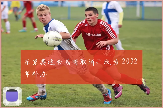 东京奥运会或将取消，改为 2032 年补办