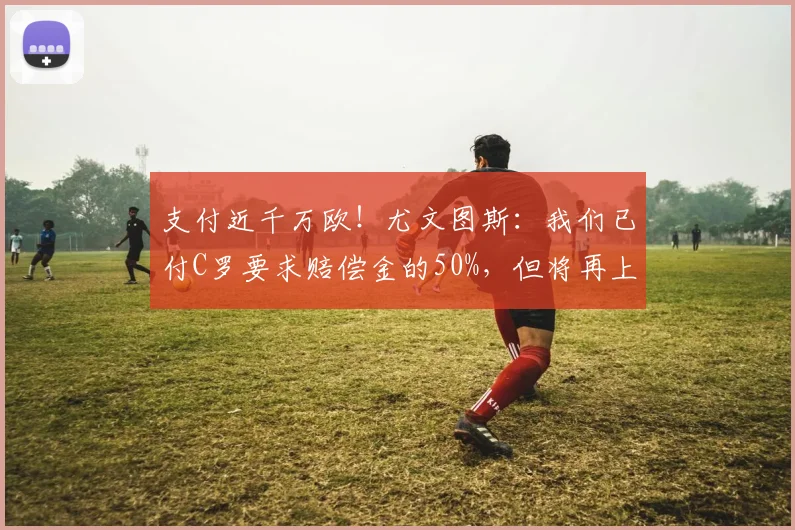 支付近千万欧！尤文图斯：我们已付C罗要求赔偿金的50%，但将再上诉