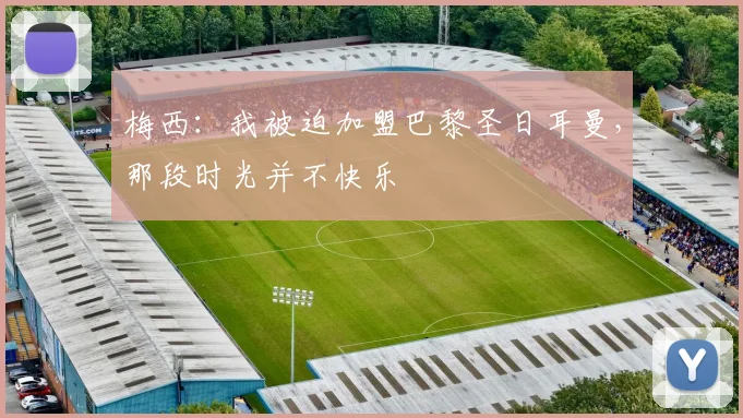 梅西：我被迫加盟巴黎圣日耳曼，那段时光并不快乐