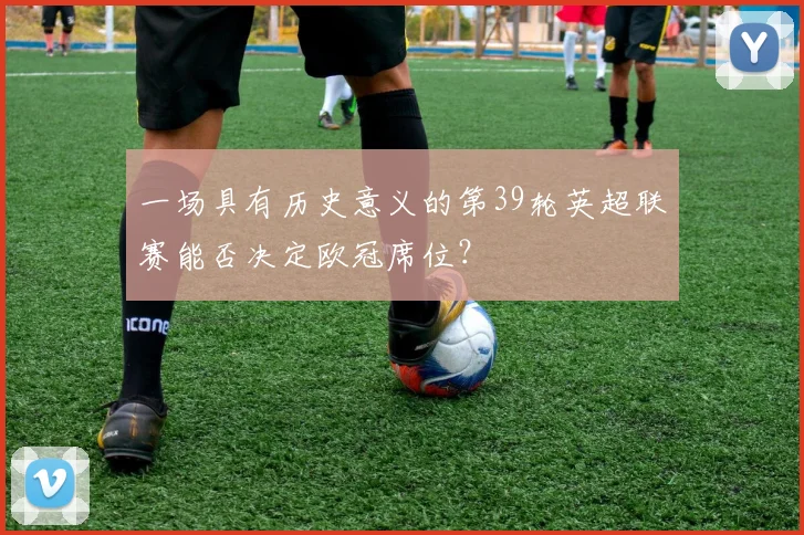 一场具有历史意义的第39轮英超联赛能否决定欧冠席位？
