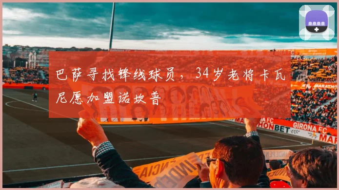 巴萨寻找锋线球员，34岁老将卡瓦尼愿加盟诺坎普