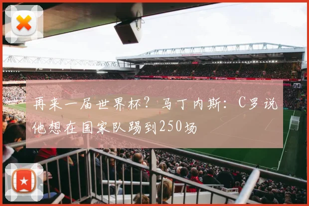 再来一届世界杯？马丁内斯：C罗说他想在国家队踢到250场