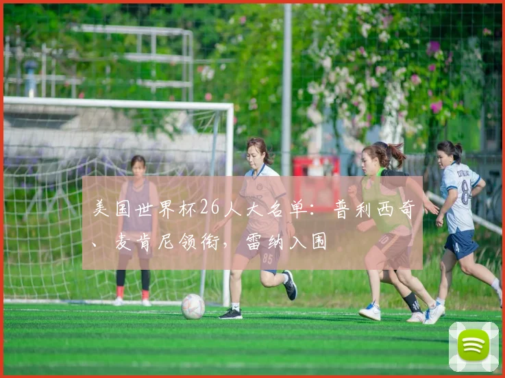 美国世界杯26人大名单：普利西奇、麦肯尼领衔，雷纳入围