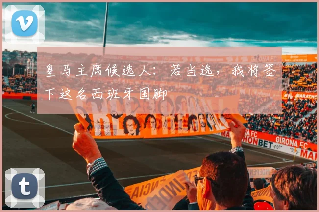 皇马主席候选人：若当选，我将签下这名西班牙国脚
